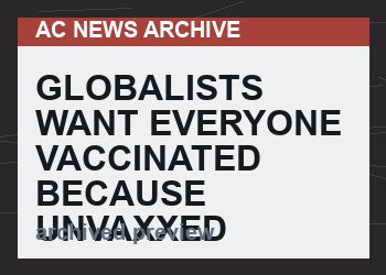Globalists Want Everyone Vaccinated Because Unvaxxed Serve As Evidence of Their Crimes
