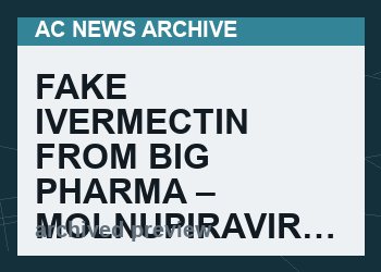 FAKE IVERMECTIN FROM BIG PHARMA – MOLNUPIRAVIR…   ( VIDEO, 27 MIN)