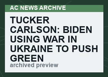 Tucker Carlson: Biden Using War In Ukraine To Push Green New Deal On The U.S. (VIDEO)