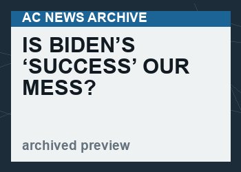 Is Biden’s ‘Success’ Our Mess?