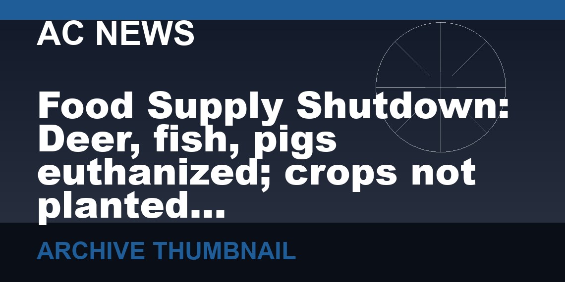 Food Supply Shutdown:  Deer, fish, pigs euthanized; crops not planted