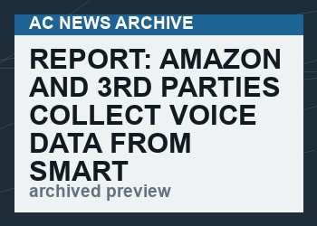 Report:  Amazon and 3rd Parties Collect Voice Data from Smart Speakers and “share it with as many as 41 advertising partners”