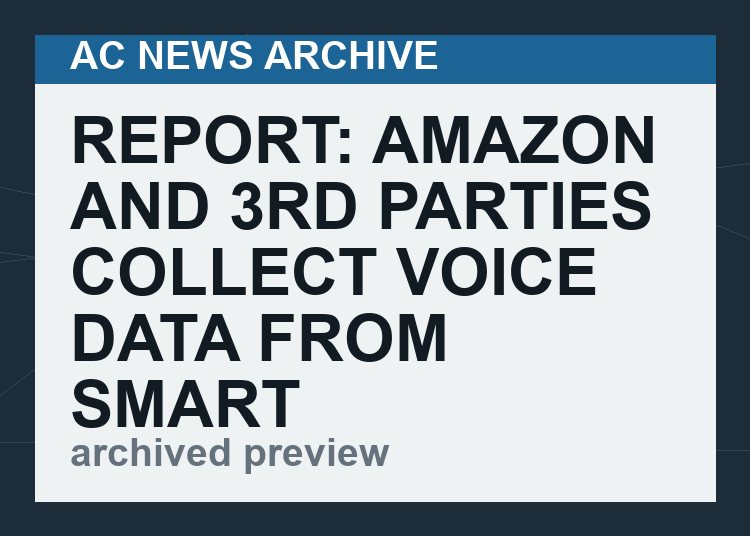 Report:  Amazon and 3rd Parties Collect Voice Data from Smart Speakers and “share it with as many as 41 advertising partners”