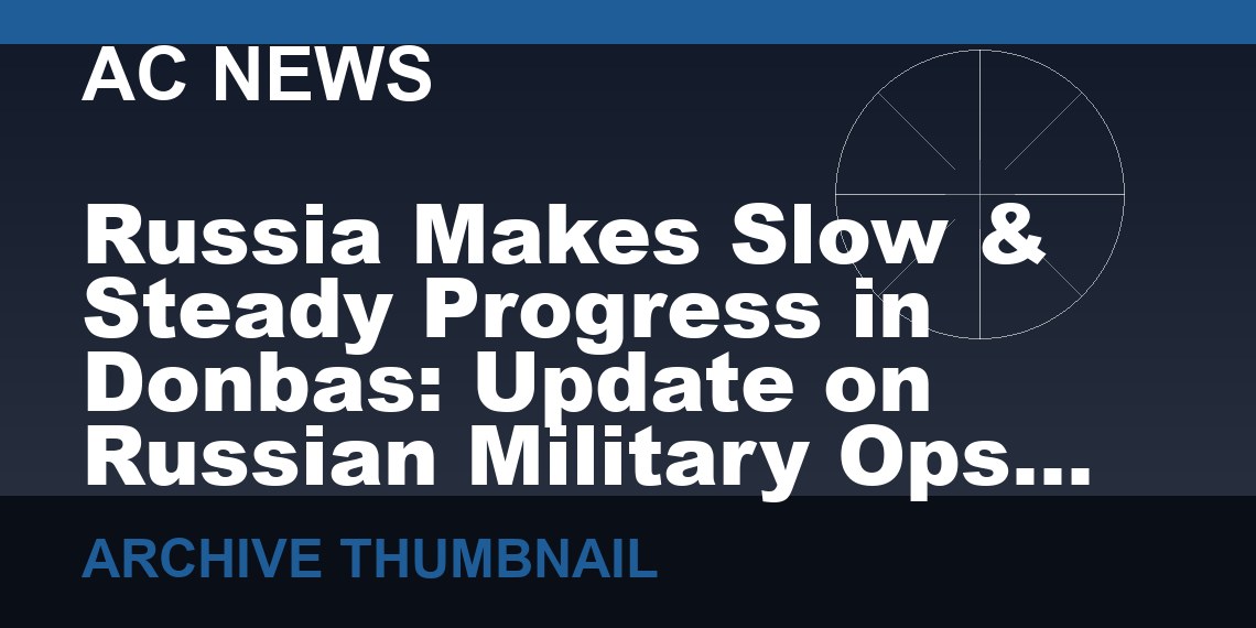 Russia Makes Slow & Steady Progress in Donbas: Update on Russian Military Ops in Ukraine