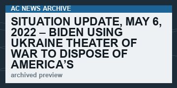 Situation Update, May 6, 2022 – Biden using Ukraine theater of war to DISPOSE of America’s munitions arsenal   (VIDEO 80 min)