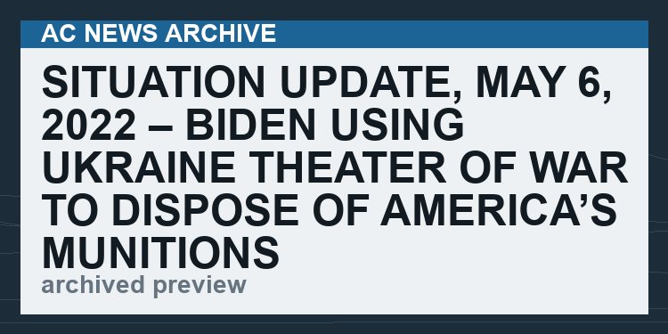 Situation Update, May 6, 2022 – Biden using Ukraine theater of war to DISPOSE of America’s munitions arsenal   (VIDEO 80 min)