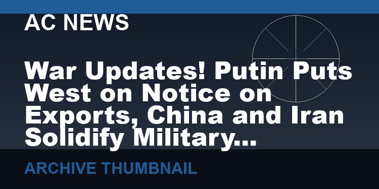 War Updates! Putin Puts West on Notice on Exports, China and Iran Solidify Military Alliance!   (VIDEO  10 min)