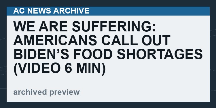 We Are Suffering: Americans Call Out Biden’s Food Shortages   (VIDEO  6 min)