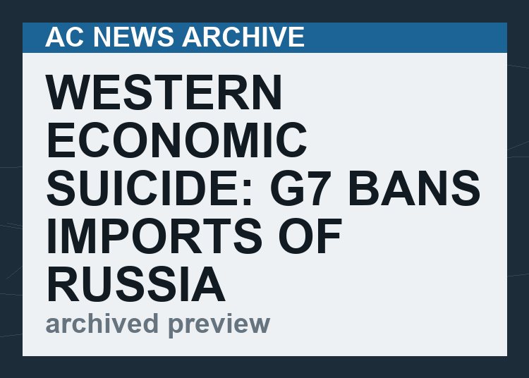 WESTERN ECONOMIC SUICIDE: G7 bans imports of Russia oil, including to U.S., as punishment for Putin’s invasion of Ukraine